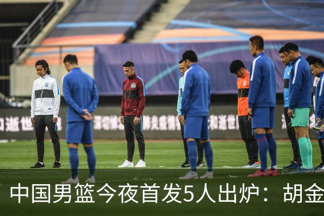 中国男篮今夜首发5人出炉：胡金秋+李弘权+王俊杰+赵继伟+廖三宁